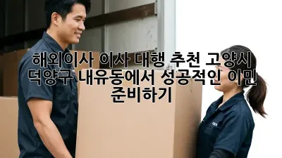 해외이사, 이사 대행 추천: 고양시 덕양구 내유동에서 성공적인 이민 준비하기